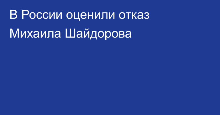 В России оценили отказ Михаила Шайдорова
