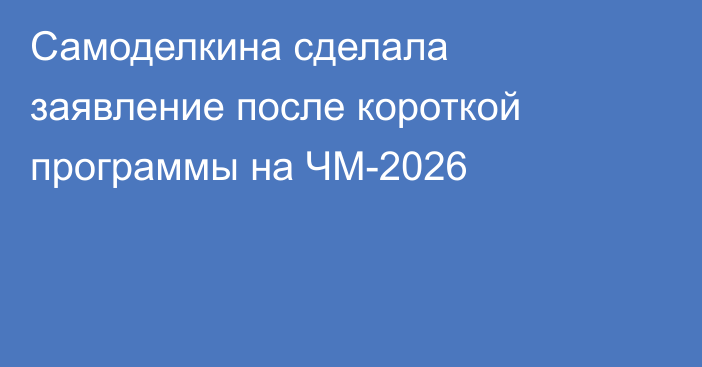 Самоделкина сделала заявление после короткой программы на ЧМ-2026
