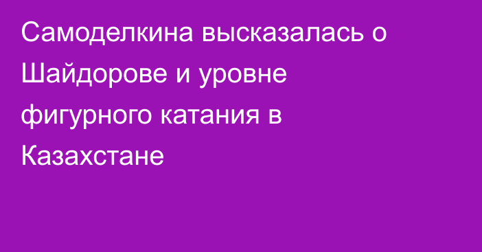 Самоделкина высказалась о Шайдорове и уровне фигурного катания в Казахстане