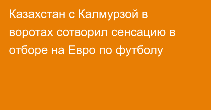 Казахстан с Калмурзой в воротах сотворил сенсацию в отборе на Евро по футболу
