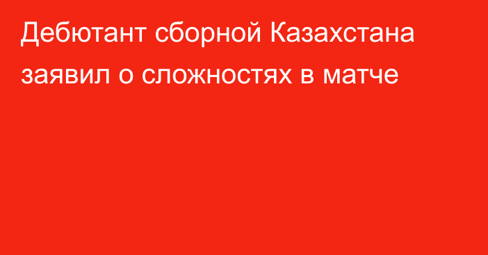 Дебютант сборной Казахстана заявил о сложностях в матче