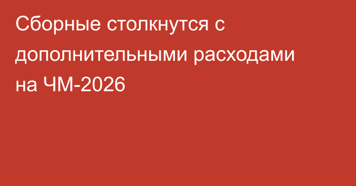 Сборные столкнутся с дополнительными расходами на ЧМ-2026