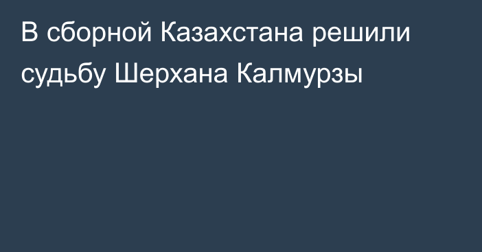 В сборной Казахстана решили судьбу Шерхана Калмурзы