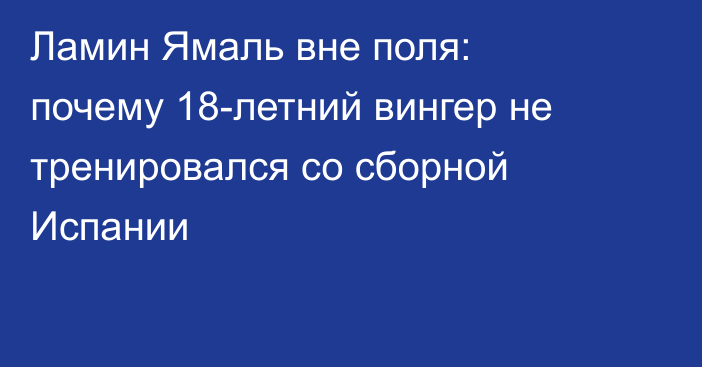 Ламин Ямаль вне поля: почему 18-летний вингер не тренировался со сборной Испании