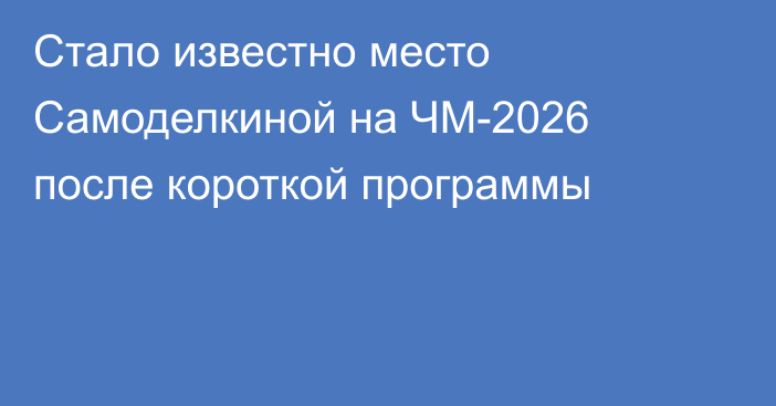 Стало известно место Самоделкиной на ЧМ-2026 после короткой программы