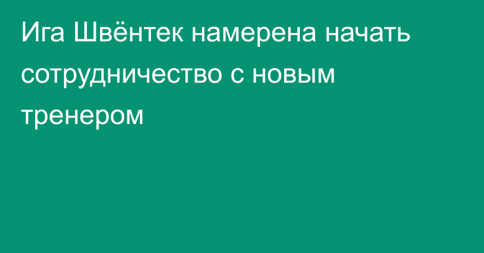 Ига Швёнтек намерена начать сотрудничество с новым тренером
