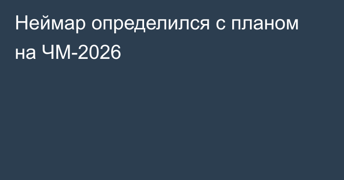 Неймар определился с планом на ЧМ-2026