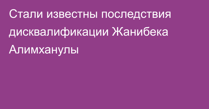 Стали известны последствия дисквалификации Жанибека Алимханулы