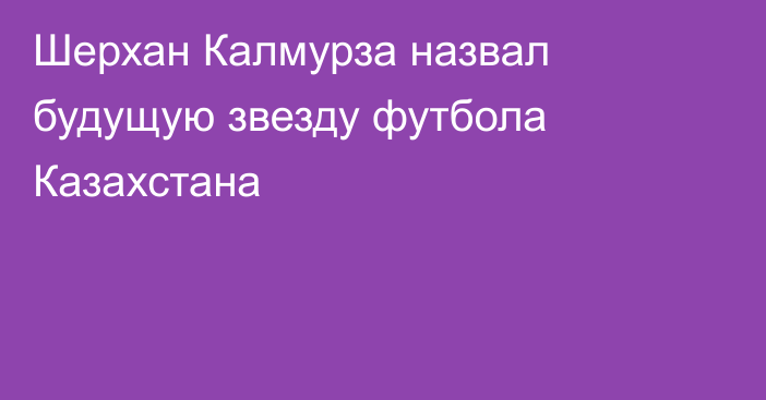 Шерхан Калмурза назвал будущую звезду футбола Казахстана