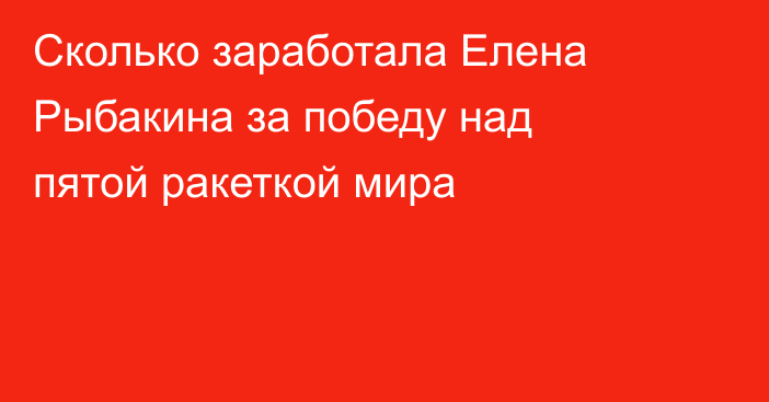 Сколько заработала Елена Рыбакина за победу над пятой ракеткой мира