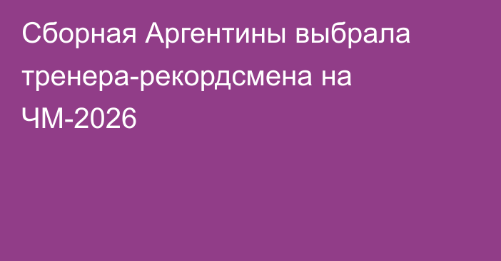 Сборная Аргентины выбрала тренера-рекордсмена на ЧМ-2026