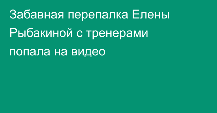 Забавная перепалка Елены Рыбакиной с тренерами попала на видео