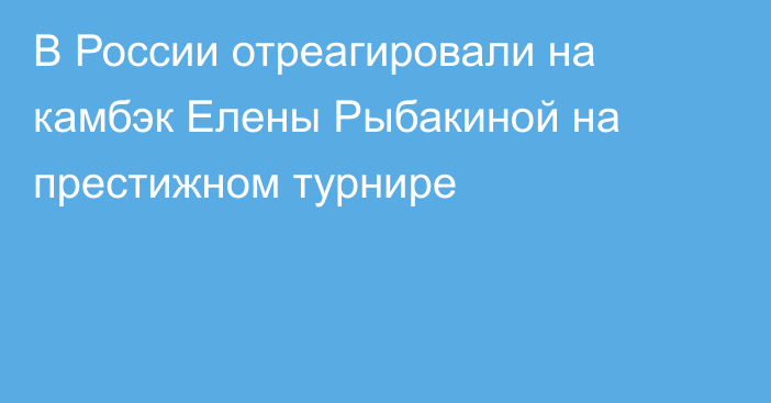 В России отреагировали на камбэк Елены Рыбакиной на престижном турнире