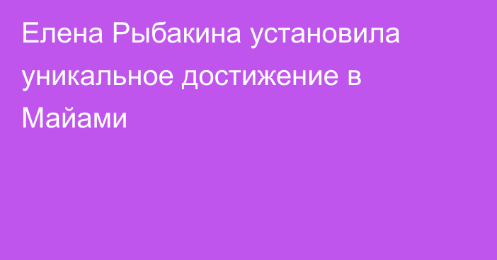 Елена Рыбакина установила уникальное достижение в Майами