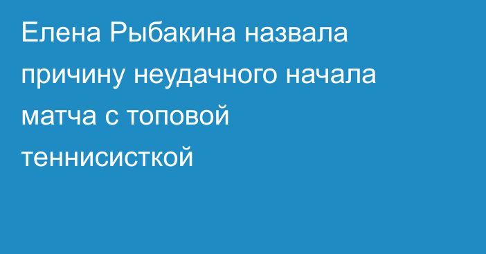 Елена Рыбакина назвала причину неудачного начала матча с топовой теннисисткой
