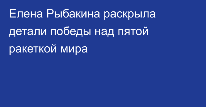 Елена Рыбакина раскрыла детали победы над пятой ракеткой мира