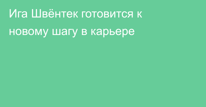 Ига Швёнтек готовится к новому шагу в карьере