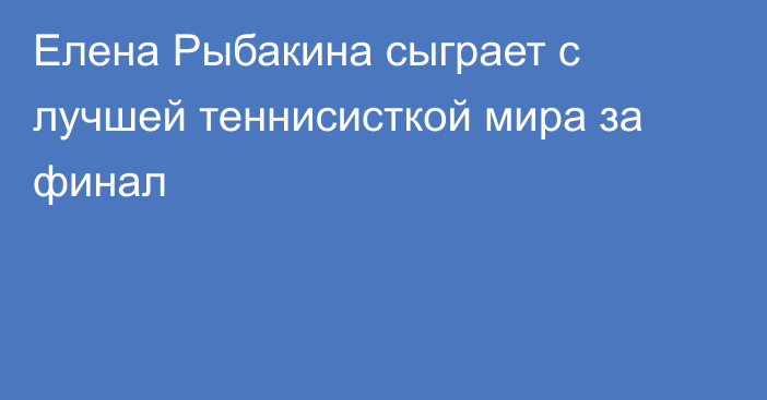 Елена Рыбакина сыграет с лучшей теннисисткой мира за финал