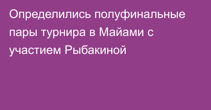 Определились полуфинальные пары турнира в Майами с участием Рыбакиной