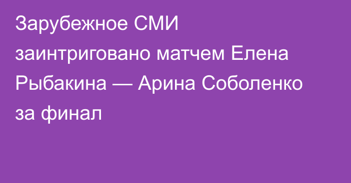 Зарубежное СМИ заинтриговано матчем Елена Рыбакина — Арина Соболенко за финал