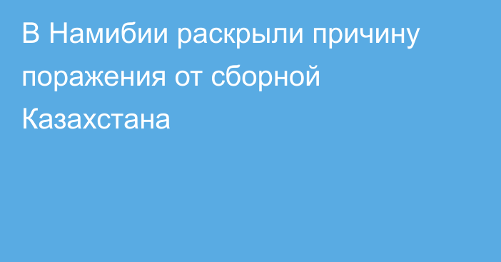 В Намибии раскрыли причину поражения от сборной Казахстана