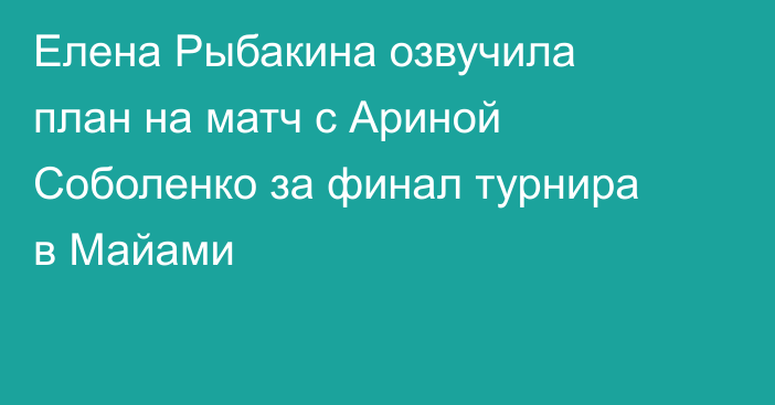 Елена Рыбакина озвучила план на матч с Ариной Соболенко за финал турнира в Майами
