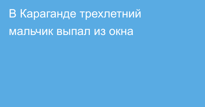 В Караганде трехлетний мальчик выпал из окна