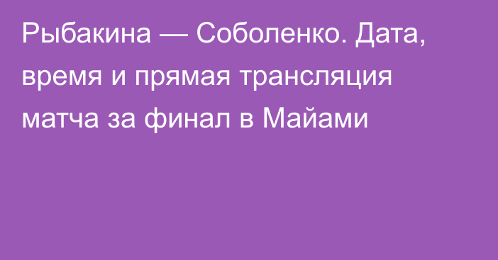 Рыбакина — Соболенко. Дата, время и прямая трансляция матча за финал в Майами