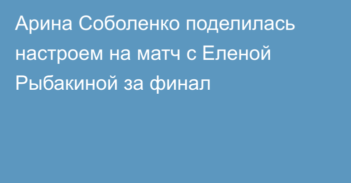 Арина Соболенко поделилась настроем на матч с Еленой Рыбакиной за финал