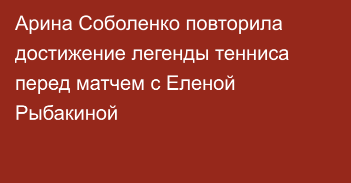 Арина Соболенко повторила достижение легенды тенниса перед матчем с Еленой Рыбакиной