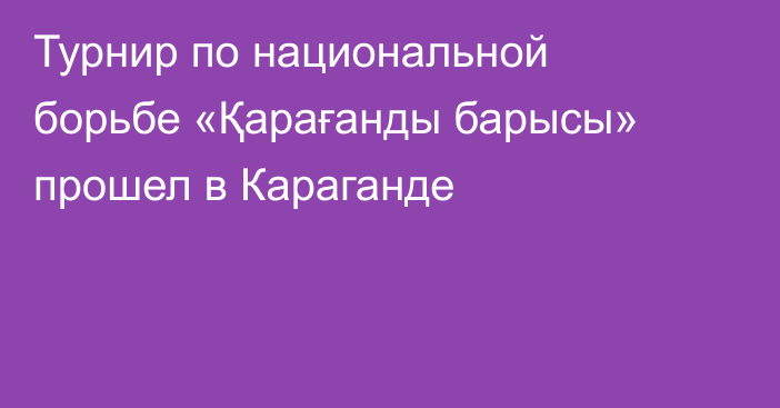 Турнир по национальной борьбе «Қарағанды барысы» прошел в Караганде