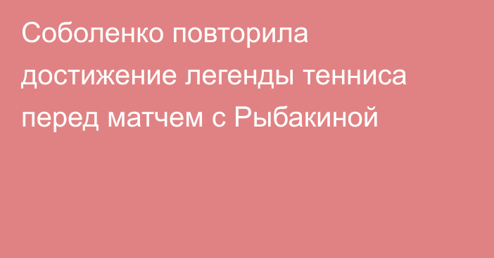 Соболенко повторила достижение легенды тенниса перед матчем с Рыбакиной