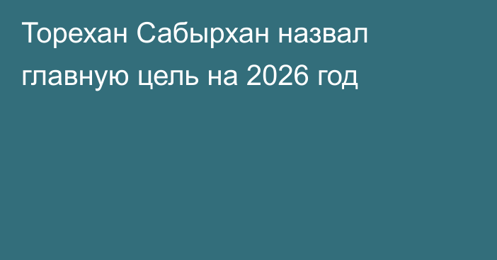 Торехан Сабырхан назвал главную цель на 2026 год