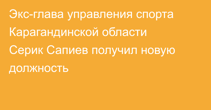 Экс-глава управления спорта Карагандинской области Серик Сапиев получил новую должность