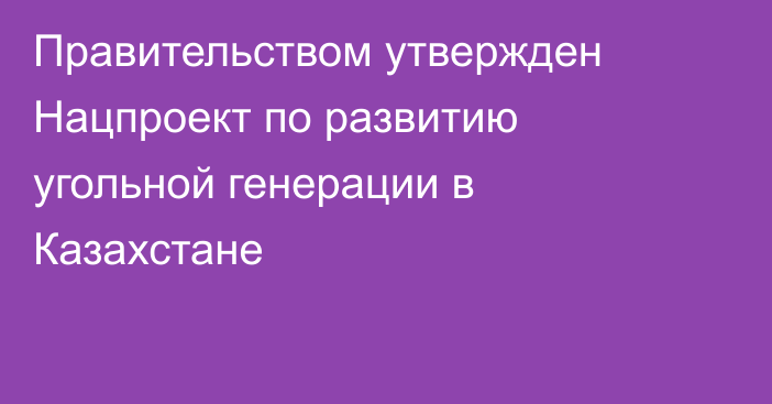 Правительством утвержден Нацпроект по развитию угольной генерации в Казахстане