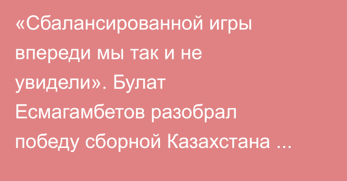 «Сбалансированной игры впереди мы так и не увидели». Булат Есмагамбетов разобрал победу сборной Казахстана на FIFA Series