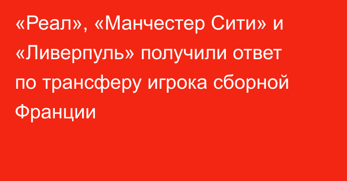 «Реал», «Манчестер Сити» и «Ливерпуль» получили ответ по трансферу игрока сборной Франции
