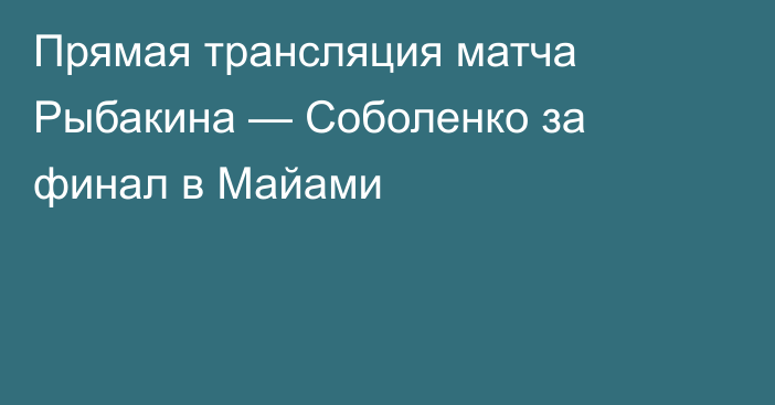 Прямая трансляция матча Рыбакина — Соболенко за финал в Майами