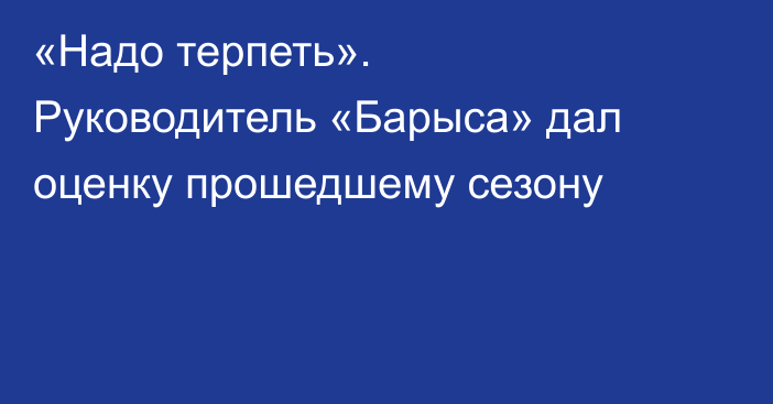 «Надо терпеть». Руководитель «Барыса» дал оценку прошедшему сезону