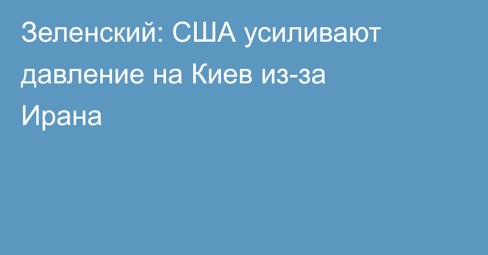 Зеленский: США усиливают давление на Киев из-за Ирана