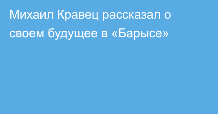 Михаил Кравец рассказал о своем будущее в «Барысе»