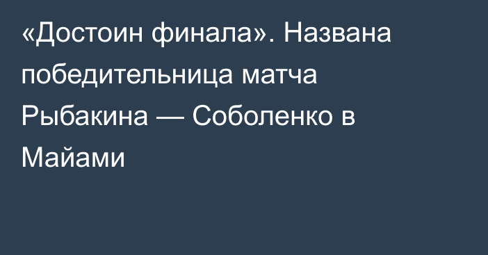 «Достоин финала». Названа победительница матча Рыбакина — Соболенко в Майами