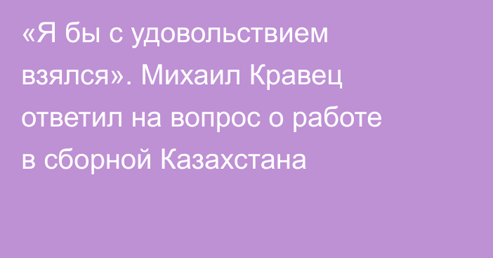 «Я бы с удовольствием взялся». Михаил Кравец ответил на вопрос о работе в сборной Казахстана