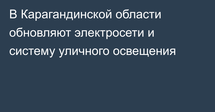 В Карагандинской области обновляют электросети и систему уличного освещения