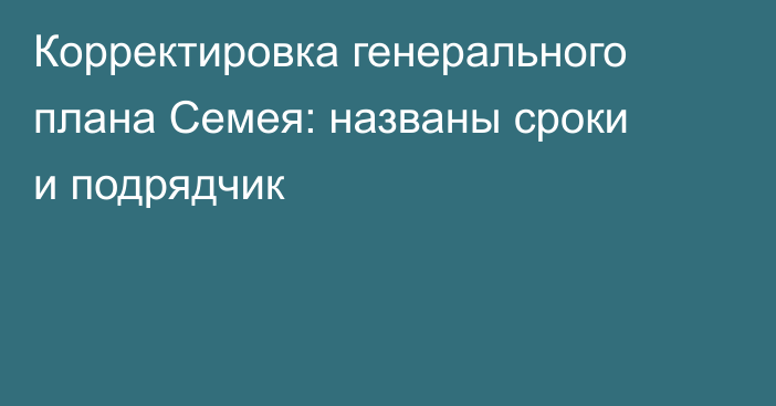 Корректировка генерального плана Семея: названы сроки и подрядчик
