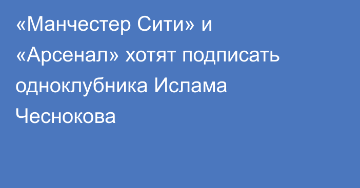 «Манчестер Сити» и «Арсенал» хотят подписать одноклубника Ислама Чеснокова