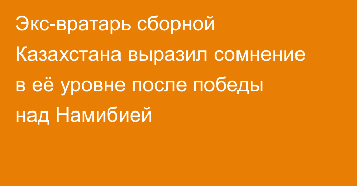 Экс-вратарь сборной Казахстана выразил сомнение в её уровне после победы над Намибией