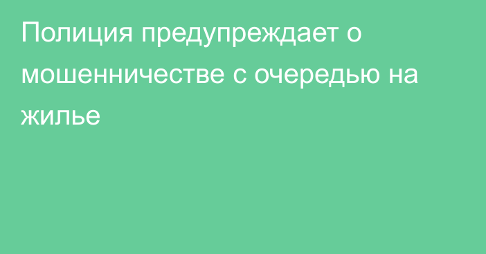 Полиция предупреждает о мошенничестве с очередью на жилье