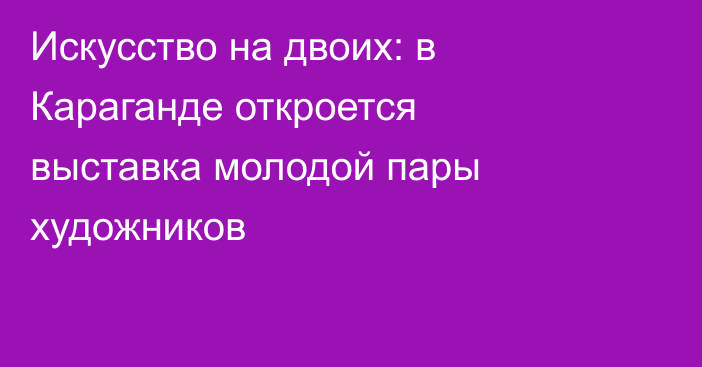 Искусство на двоих: в Караганде откроется выставка молодой пары художников