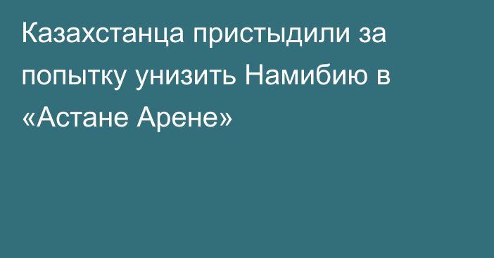 Казахстанца пристыдили за попытку унизить Намибию в «Астане Арене»